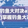 (钓鱼大对决app)掌握钓鱼大对决辅助器安卓版本：解析利用技巧提升游戏体验