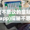 (不思议的皇冠app)探秘不思议的皇冠内置菜单:揭示隐藏的神秘功能与使用小技巧