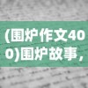 (围炉作文400)围炉故事，遇见作文600字——寒冷冬日的一场写作古韵之旅