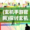 (玄机手游官网)探讨玄机手游大概何时发布：市场需求分析与上线时间猜想