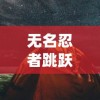 无名忍者跳跃:探索手机游戏中东方忍术传统和现代科技交汇的创新体验