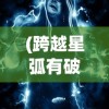 (跨越星弧有破解版吗)探索未知领域：《跨越星弧单机版》全新体验模式深度游评