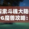 探索斗魂大陆ORPG魔兽攻略：实战技巧解密与角色搭配策略全面解析