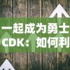 一起成为勇士CDK：如何利用该优惠码兑换步骤全攻略与用户体验分享