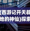 (西游记开天辟地的神仙)探索神话背后的英雄：西游记中开天创世的人是谁？