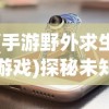 (手游野外求生游戏)探秘未知：用手机版的野外求生游戏，开启随时随地的生存挑战