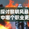 探讨黎明风暴中哪个职业更厉害：从职业技能、战斗力和潜力三个角度进行分析比较