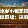 水乡小镇无限建造版：探索和挖掘湿地文化资源，打造浓厚江南水乡风情的新型旅游目的地