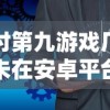 探讨第九游戏厂为何未在安卓平台上架其产品：市场瞄准与策略调整的背后逻辑