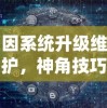 因系统升级维护，神角技巧游戏暂停运营公告：玩家数据安全存储无需担忧