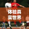 体验真实世界杯对决：揭秘FIFA足球世界体验服带来的全新游戏挑战