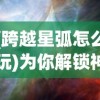 (跨越星弧怎么玩)为你解锁神秘宇宙：《跨越星弧单机版》最新资料片游戏测评