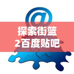 探索街篮2百度贴吧——在线社区共享技巧，攻略，赛事信息，与其他玩家互动交流的终极平台