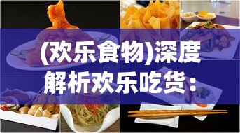 (欢乐食物)深度解析欢乐吃货：从独特角色设计揭秘哪个角色最厉害