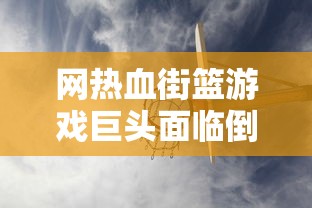 网热血街篮游戏巨头面临倒闭危机，玩家痛失喜爱的篮球梦想天地