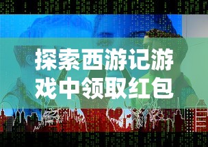 探索西游记游戏中领取红包的技巧和策略：如何在古老的神话世界中赢取现实奖励