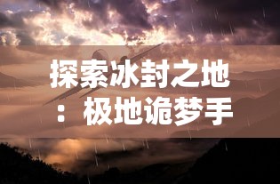 探索冰封之地：极地诡梦手机版全攻略及探秘秘籍，让你轻松突破关难点，应对怪物挑战