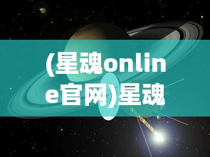 (星魂online官网)星魂Online：探索宇宙边界的全新视角，重燃探索未知世界的热情