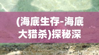 (海底生存-海底大猎杀)探秘深海：海底大猎杀官方正版游戏引领玩家走进神秘水下世界