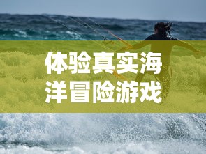 体验真实海洋冒险游戏：全新发布的破烂水手手机版游戏带你揭秘深海秘密