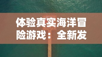 体验真实海洋冒险游戏：全新发布的破烂水手手机版游戏带你揭秘深海秘密