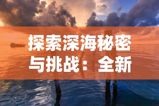 探索深海秘密与挑战：全新体验在黎明之海官方网站等待你的发现与冒险