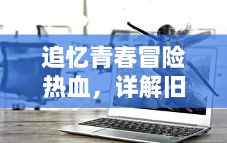 追忆青春冒险热血，详解旧版盗墓笔记游戏中的经典解谜元素与创新设计