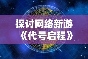 探讨网络新游《代号启程》：何时上线及其对游戏市场的潜在影响