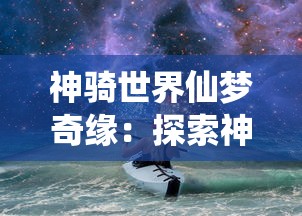 神骑世界仙梦奇缘：探索神秘大陆，演绎人类与魔兽之间的奇妙共生旅程