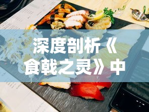 深度剖析《食戟之灵》中绝美料理制作步骤，带你揭秘动漫美食的真实呈现：食戟之灵料理大全做法解析篇