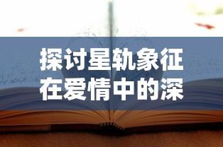 探讨星轨象征在爱情中的深层意义：如何通过星轨诠释爱情的永恒与神秘运行规律