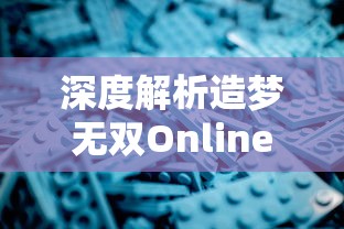 深度解析造梦无双Online修改器：如何高效利用，实现游戏内物品快速获取大揭秘