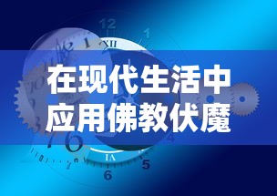 在现代生活中应用佛教伏魔咒口诀进行自我净化和提升心灵平和的实践探索