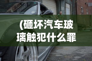 (砸坏汽车玻璃触犯什么罪)探讨砸烂汽车玻璃应负何种责任：犯罪行为还是小事一桩？