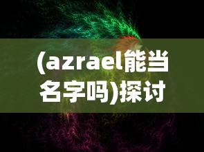 (azrael能当名字吗)探讨神秘名字Azrael：能否成为我们个人的命名之选？