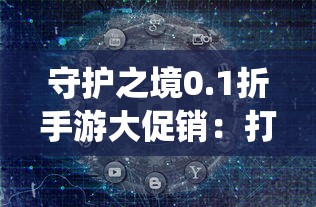 守护之境0.1折手游大促销：打破传统模式，引导手游市场步入全新消费趋势