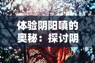 体验阴阳嗔的奥秘：探讨阴阳师事务所游戏中的具备独特魅力角色与战斗策略