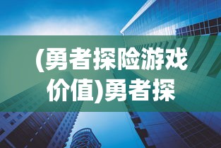 (勇者探险游戏价值)勇者探险类游戏的未来发展趋势及其对电子游戏产业的推动作用