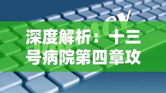 深度解析：十三号病院第四章攻略，从关键角色以及实用策略两大角度完美通关