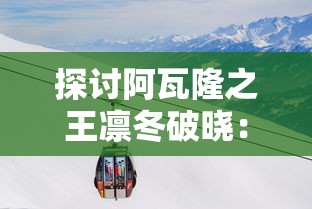 探讨阿瓦隆之王凛冬破晓：深度剖析王者决策对抗严冬的关键策略及其领导力展现