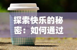 探索快乐的秘密：如何通过泡泡饮料带来全新的口感享受与情绪提升