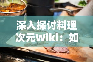 深入探讨料理次元Wiki：如何利用这一饮食烹饪平台提高自己的料理技能与美食鉴赏力