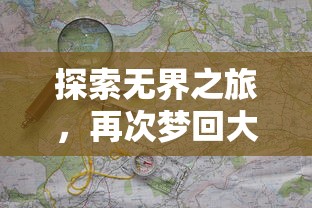 探索无界之旅，再次梦回大航海地图—对比现代导航技术与古代航海图之间的鲜明差异