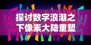 探讨数字浪潮之下像素大陆重塑品牌形象：正式更名为'元宇宙'化名启新篇