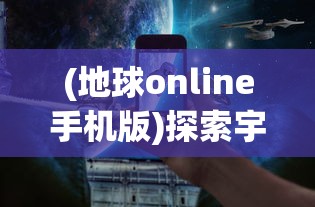 (地球online手机版)探索宇宙奥秘：地球Online苹果版正式上线，带你实时掌握地球动态