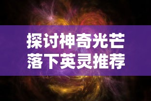 探讨神奇光芒落下英灵推荐的影响和意义：一种改变游戏格局的新形式