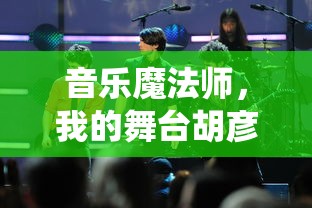 音乐魔法师，我的舞台胡彦斌：一路光芒四溢逐梦音乐路，演绎别样音乐人生