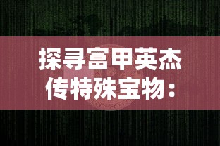 探寻富甲英杰传特殊宝物：解析古代财富与权力象征的神秘物品及其价值内涵