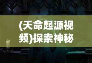 (天命起源视频)探索神秘世界：详细指南告诉你天命起源在哪个平台能玩