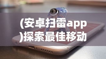 (安卓扫雷app)探索最佳移动体验：为手机扫雷游戏选择何种APP更适合你